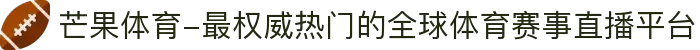 芒果体育-最权威热门的全球体育赛事直播平台
