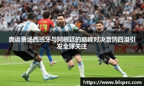 奥运赛场西班牙与阿根廷的巅峰对决激情四溢引发全球关注