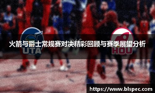 火箭与爵士常规赛对决精彩回顾与赛季展望分析