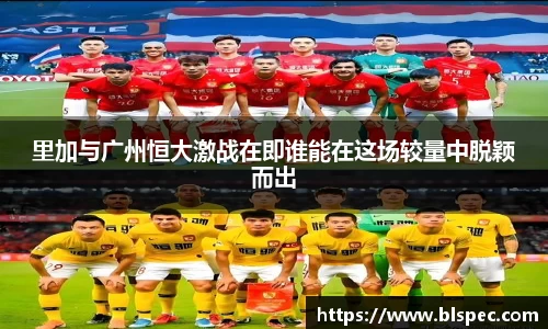里加与广州恒大激战在即谁能在这场较量中脱颖而出