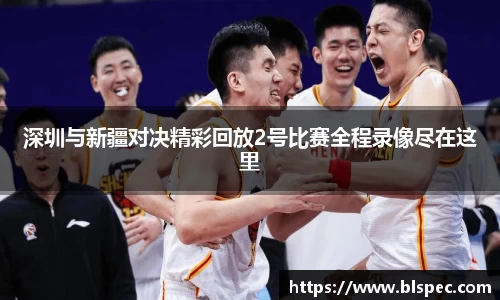 深圳与新疆对决精彩回放2号比赛全程录像尽在这里