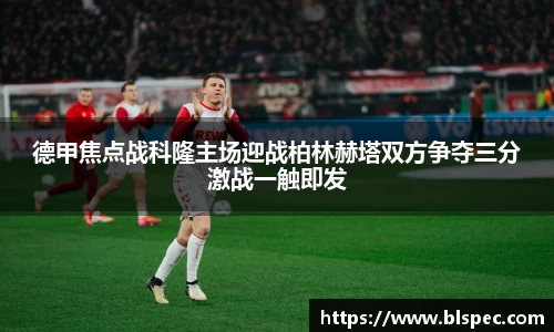 德甲焦点战科隆主场迎战柏林赫塔双方争夺三分激战一触即发
