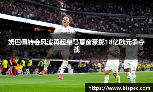 姆巴佩转会风波再起皇马夏窗豪掷18亿欧元争夺战