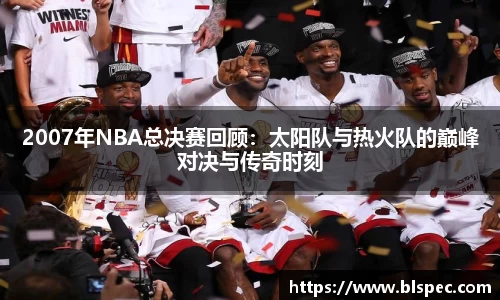 2007年NBA总决赛回顾：太阳队与热火队的巅峰对决与传奇时刻