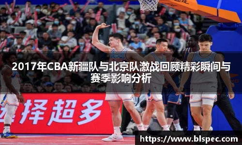 2017年CBA新疆队与北京队激战回顾精彩瞬间与赛季影响分析
