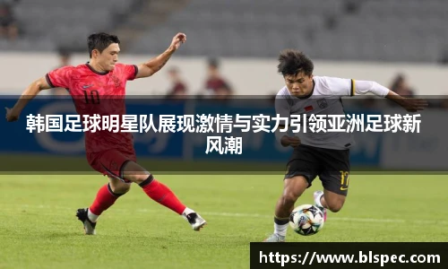 韩国足球明星队展现激情与实力引领亚洲足球新风潮